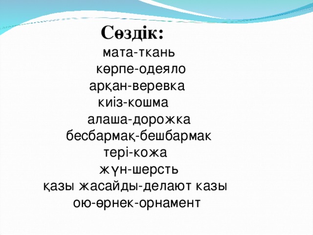 Сөздік: мата-ткань көрпе-одеяло арқан-веревка киіз-кошма алаша-дорожка бесбармақ-бешбармак тері-кожа жүн-шерсть қазы жасайды-делают казы ою-өрнек-орнамент