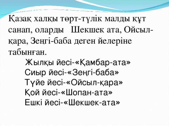 Қазақ халқы төрт-түлік малды құт санап, оларды Шекшек ата, Ойсыл-қара, Зеңгі-баба деген йелеріне табынған.  Жылқы йесі- « Қамбар-ата »   Сиыр йесі- « Зеңгі-баба »   Түйе йесі- « Ойсыл-қара »   Қой йесі- « Шопан-ата »  Ешкі йесі- « Шекшек-ата »