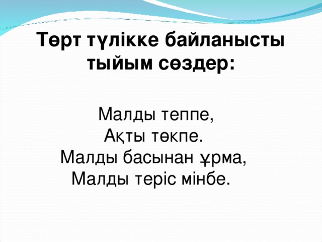 Төрт түлікке байланысты тыйым сөздер:  Малды теппе, Ақты төкпе. Малды басынан ұрма, Малды теріс мінбе.