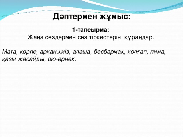 Дәптермен жұмыс:  1-тапсырма:  Жаңа сөздермен сөз тіркестерін құраңдар.  Мата, көрпе, арқан,киіз, алаша, бесбармақ, қолғап, пима, қазы жасайды, ою-өрнек.