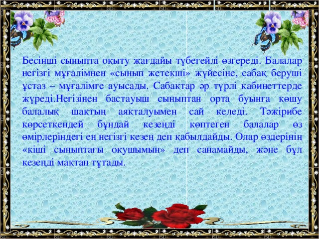 Бесінші сыныпта оқыту жағдайы түбегейлі өзгереді. Балалар негізгі мұғалімнен «сынып жетекші» жүйесіне, сабақ беруші ұстаз – мұғалімге ауысады. Сабақтар әр түрлі кабинеттерде жүреді.Негізінен бастауыш сыныптан орта буынға көшу балалық шақтың аяқталуымен сай келеді. Тәжірибе көрсеткендей бұндай кезеңді көптеген балалар өз өмірлеріндегі ең негізгі кезең деп қабылдайды. Олар өздерінің «кіші сыныптағы оқушымын» деп санамайды, және бұл кезеңді мақтан тұтады.