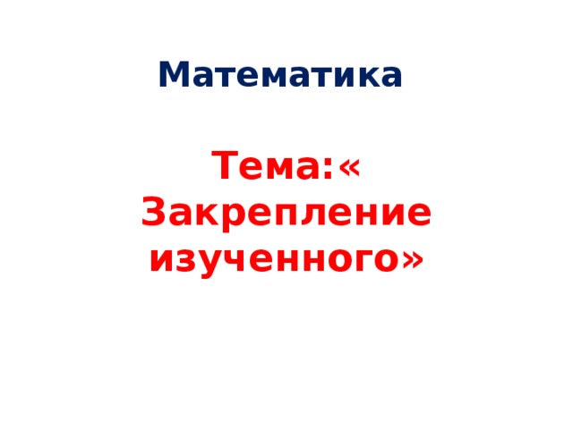 Математика Тема:« Закрепление изученного»