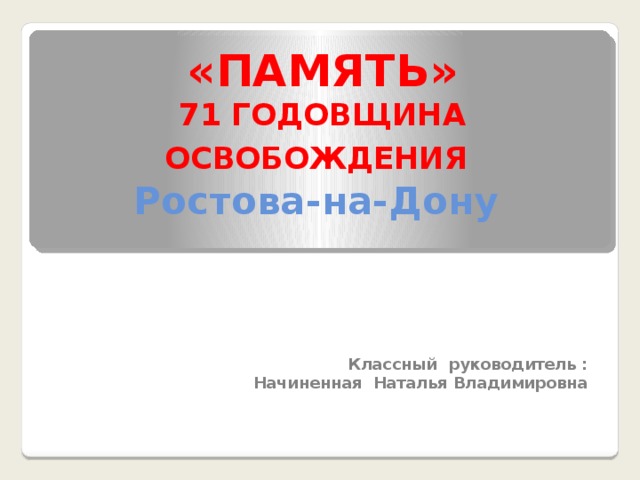 «ПАМЯТЬ»  71 ГОДОВЩИНА ОСВОБОЖДЕНИЯ   Ростова-на-Дону    Классный руководитель :  Начиненная Наталья Владимировна