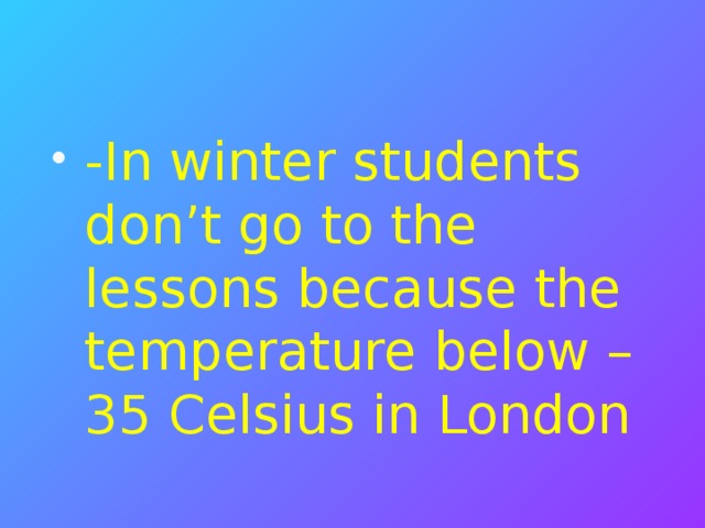 -In winter students don’t go to the lessons because the temperature below –35 Celsius in London