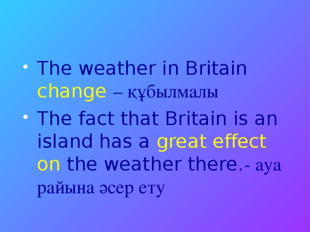The weather in Britain change – құбылмалы The fact that Britain is an island has a great effect on the weather there. - ауа райына әсер ету