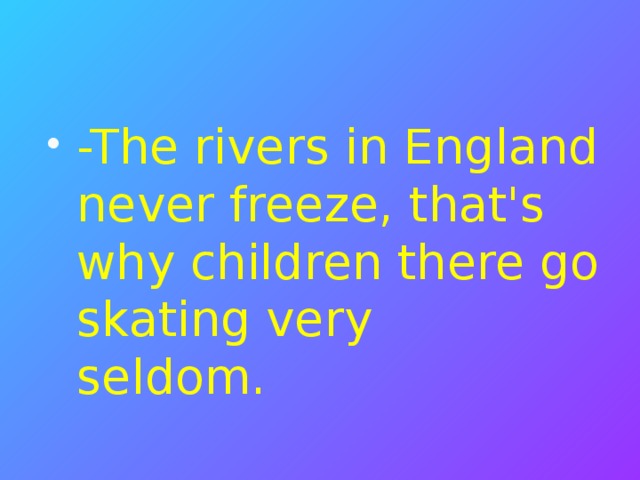 -The rivers in England never freeze, that's why children there go skating very seldom. 