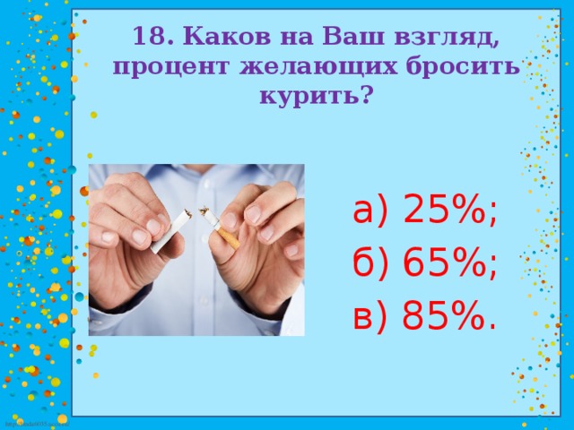 18. Каков на Ваш взгляд, процент желающих бросить курить? а) 25%; б) 65%; в) 85%.
