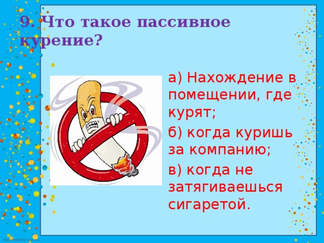 9. Что такое пассивное курение? а) Нахождение в помещении, где курят; б) когда куришь за компанию; в) когда не затягиваешься сигаретой.