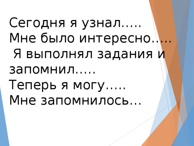 Сегодня я узнал…..  Мне было интересно…..  Я выполнял задания и запомнил…..  Теперь я могу…..  Мне запомнилось…