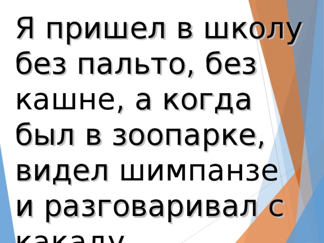 Я пришел в школу без пальто, без кашне , а когда был в зоопарке, видел шимпанзе и разговаривал с какаду.