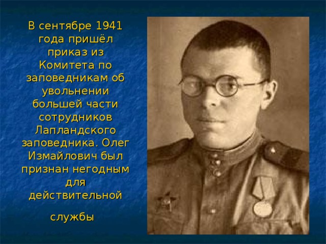 В сентябре 1941 года пришёл приказ из Комитета по заповедникам об увольнении большей части сотрудников Лапландского заповедника. Олег Измайлович был признан негодным для действительной службы