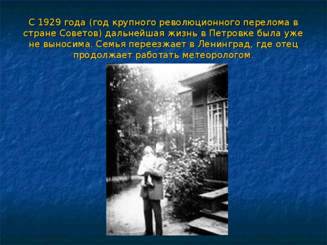 С 1929 года (год крупного революционного перелома в стране Советов) дальнейшая жизнь в Петровке была уже не выносима. Семья переезжает в Ленинград, где отец продолжает работать метеорологом.