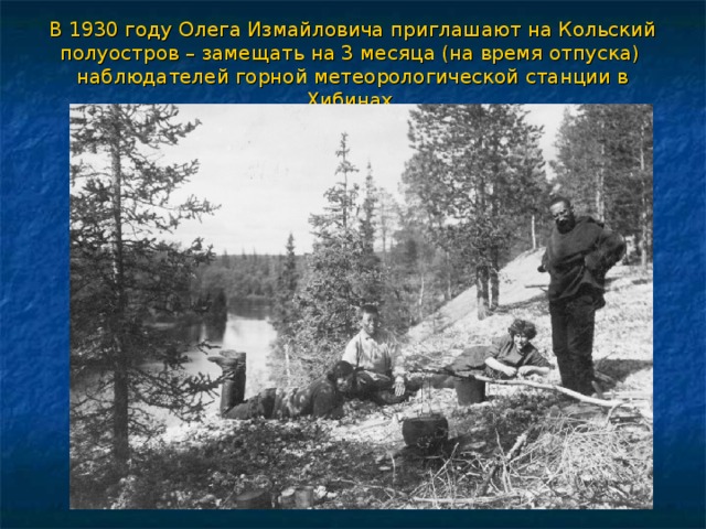 В 1930 году Олега Измайловича приглашают на Кольский полуостров – замещать на 3 месяца (на время отпуска) наблюдателей горной метеорологической станции в Хибинах.