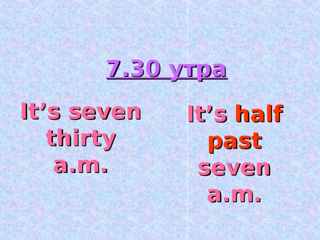 7.30 утра It’s seven thirty a.m. It’s half past seven a.m.