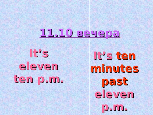 11.10 вечера It’s  eleven ten p.m. It’s ten minutes past eleven p.m.