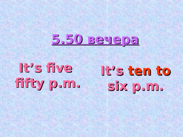 5.50 вечера It’s  five fifty p.m. It’s  ten to six p.m.