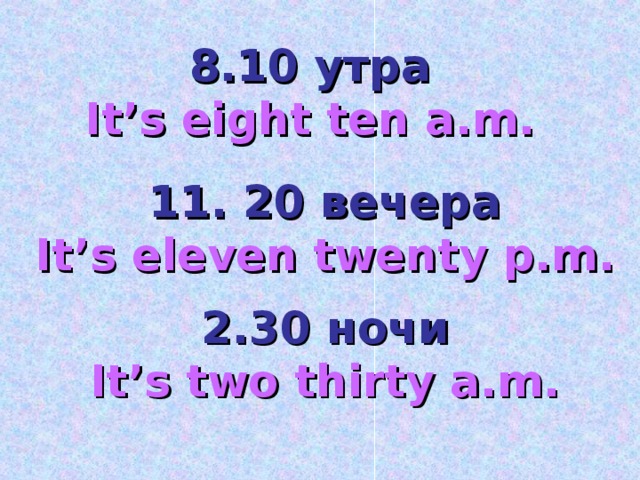 8.10 утра It’s eight ten a.m. 11. 20 вечера It’s eleven twenty p.m. 2.30 ночи It’s two thirty a.m.