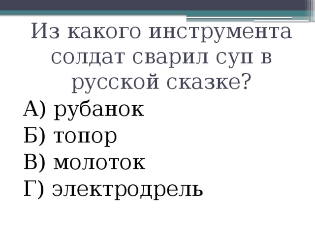 Из какого инструмента солдат сварил суп в русской сказке?   А) рубанок Б) топор В) молоток Г) электродрель