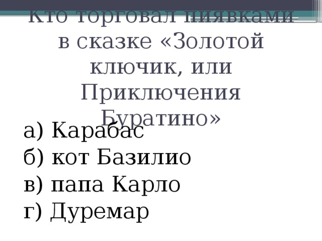 Кто торговал пиявками в сказке «Золотой ключик, или Приключения Буратино» а) Карабас б) кот Базилио в) папа Карло г) Дуремар