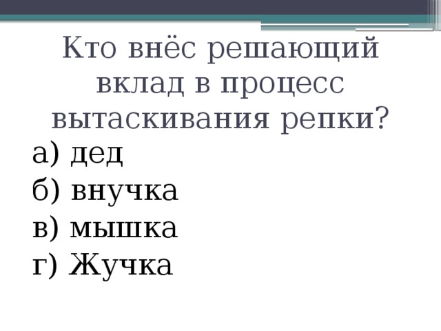 Кто внёс решающий вклад в процесс вытаскивания репки? а) дед б) внучка в) мышка г) Жучка