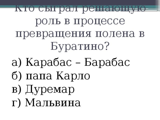 Кто сыграл решающую роль в процессе превращения полена в Буратино? а) Карабас – Барабас б) папа Карло в) Дуремар г) Мальвина