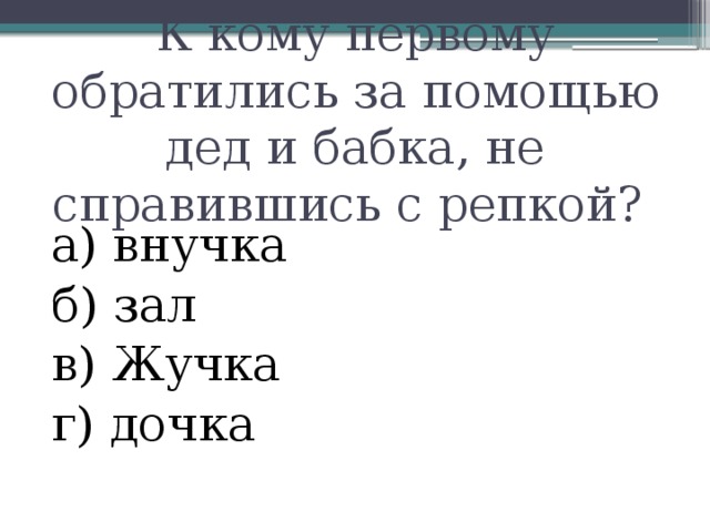 К кому первому обратились за помощью дед и бабка, не справившись с репкой? а) внучка б) зал в) Жучка г) дочка