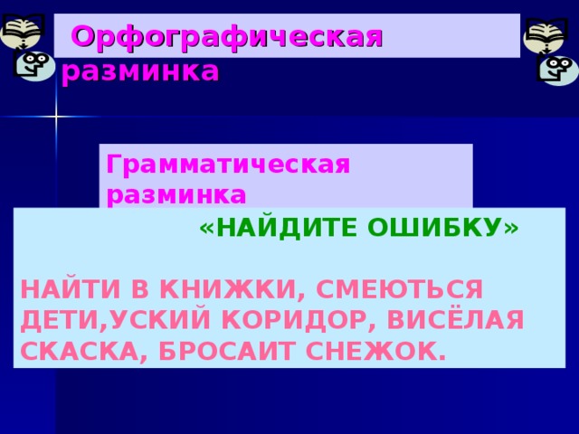 Орфографическая разминка Грамматическая разминка  «НАЙДИТЕ ОШИБКУ»  НАЙТИ В КНИЖКИ, СМЕЮТЬСЯ ДЕТИ,УСКИЙ КОРИДОР, ВИСЁЛАЯ СКАСКА, БРОСАИТ СНЕЖОК.