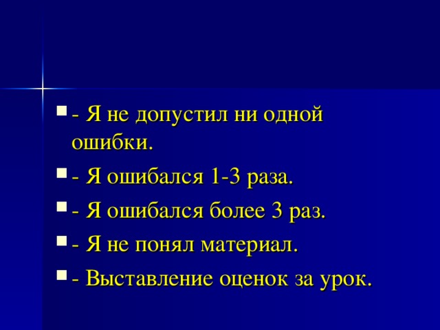 - Я не допустил ни одной ошибки. - Я ошибался 1-3 раза. - Я ошибался более 3 раз. - Я не понял материал. - Выставление оценок за урок.