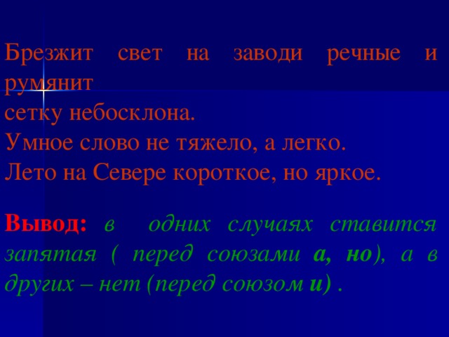 Брезжит свет на заводи речные и румянит сетку небосклона. Умное слово не тяжело, а легко. Лето на Севере короткое, но яркое.  Вывод: в одних случаях ставится запятая ( перед союзами а, но ), а в других – нет (перед союзом и)  .