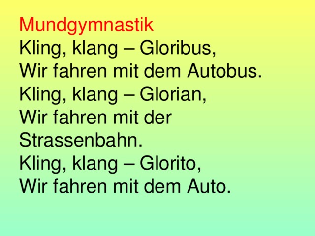 Mundgymnastik  Kling, klang – Gloribus,  Wir fahren mit dem Autobus.  Kling, klang – Glorian,  Wir fahren mit der Strassenbahn.  Kling, klang – Glorito,  Wir fahren mit dem Auto.