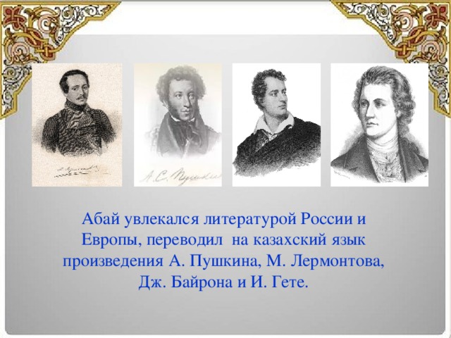 Абай увлекался литературой России и Европы, переводил  на казахский язык произведения А. Пушкина, М. Лермонтова, Дж. Байрона и И. Гете.
