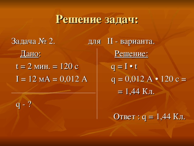 Дано Решение: • t  I = 12 мА = 0,012 А q = 0,012 А • 120 с =  = 1,44 Кл.  q - ?  Ответ : q = 1,44 Кл.
