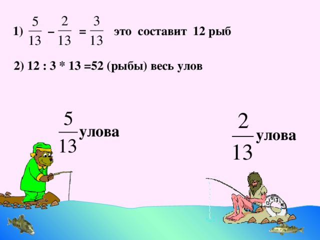 1) – = это составит 12 рыб 2) 12 : 3 * 13 =52 (рыбы) весь улов улова улова Идея задачи №996. Математика 5 класс. Н.Я.Виленкин. 11