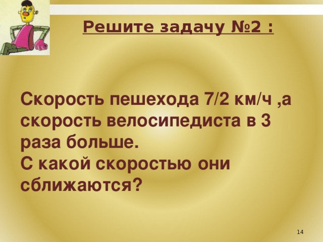 Решите задачу №2 : Скорость пешехода 7/2 км/ч ,а скорость велосипедиста в 3 раза больше. С какой скоростью они сближаются?