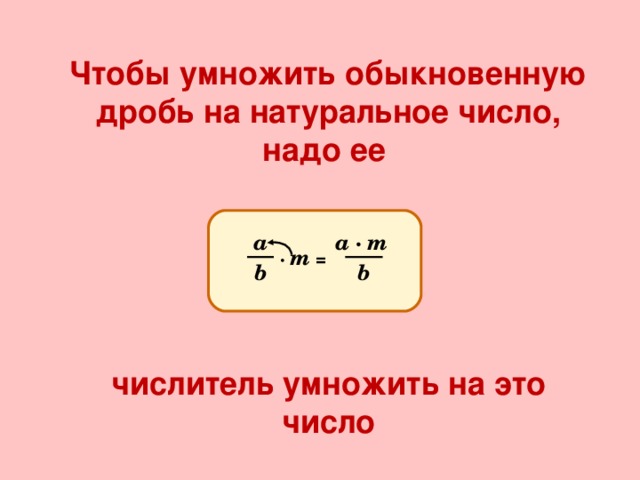 Чтобы умножить обыкновенную дробь на натуральное число, надо ее    числитель умножить на это число а a  ·  m  · m = b b