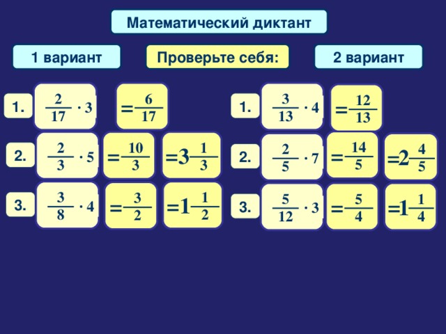 Математический диктант Проверьте себя: 1 вариант 2 вариант 2 3 6 12 = = 1. 1. · 4 · 3 1 7 1 7 13 13 14 1 10 2 2 4 = = = 3 = 2 2 . 2 . · 5 · 7 5 3 3 3 5 5 1 3 3 5 5 1 = 1 = = = 1 3 . 3 . · 4 · 3 8 2 2 4 12 4