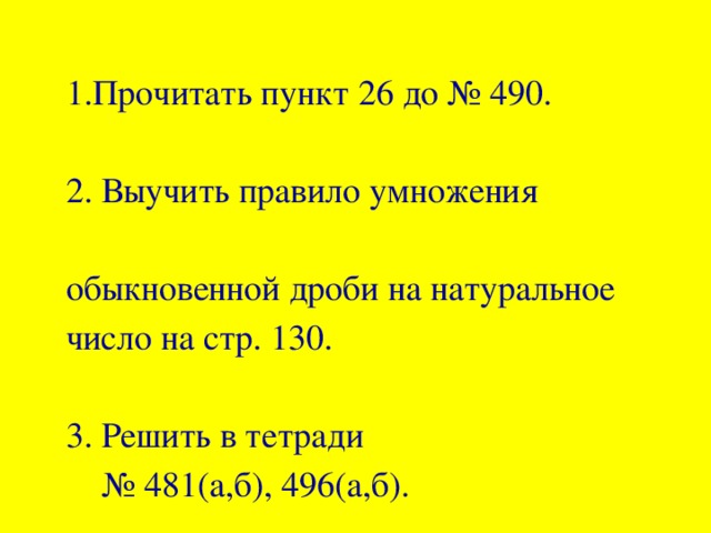 1.Прочитать пункт 26 до № 490. 2. Выучить правило умножения обыкновенной дроби на натуральное число на стр. 130. 3. Решить в тетради  № 481(а,б), 496(а,б).