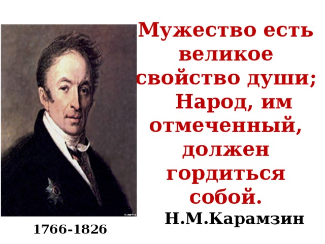 Мужество есть великое свойство души;   Народ, им отмеченный, должен гордиться собой.  Н.М.Карамзин 1766-1826