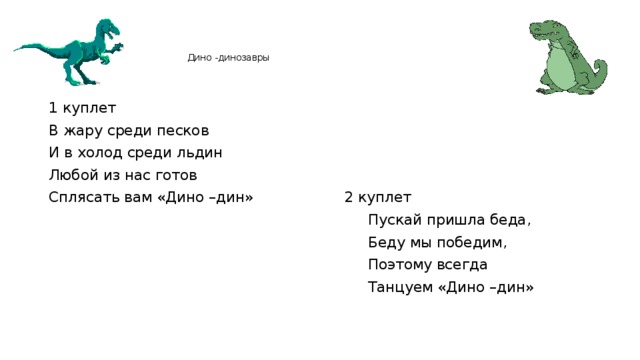 Дино -динозавры 1 куплет В жару среди песков И в холод среди льдин Любой из нас готов Сплясать вам «Дино –дин» 2 куплет  Пускай пришла беда,  Беду мы победим,  Поэтому всегда  Танцуем «Дино –дин»