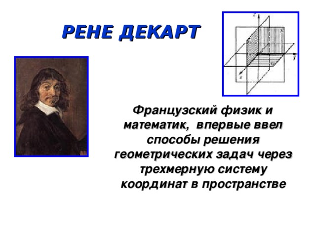 РЕНЕ ДЕКАРТ  Французский физик и математик, впервые ввел способы решения геометрических задач через трехмерную систему координат в пространстве