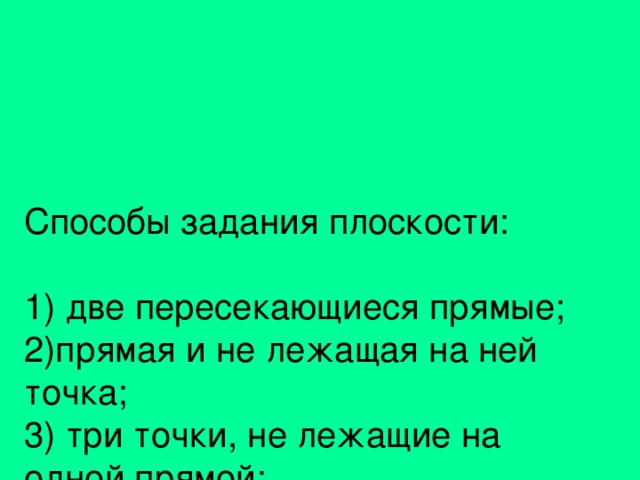 Способы задания плоскости:   1) две пересекающиеся прямые;  2)прямая и не лежащая на ней точка;  3) три точки, не лежащие на одной прямой;  4)параллельные прямые.