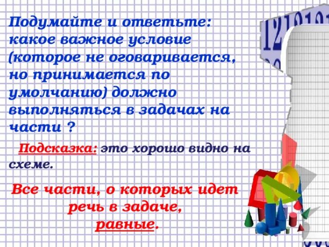 Подумайте и ответьте: какое важное условие (которое не оговаривается, но принимается по умолчанию) должно выполняться в задачах на части ?  Подсказка: это хорошо видно на схеме. Все части, о которых идет речь в задаче,  равные .