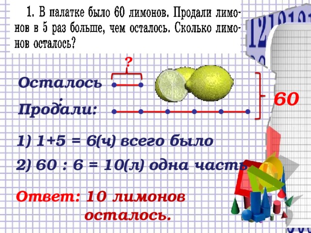 ? Осталось: 60 Продали: 1) 1+5 = 6(ч) всего было 2) 60 : 6 = 10(л) одна часть Ответ:  10 лимонов  осталось.