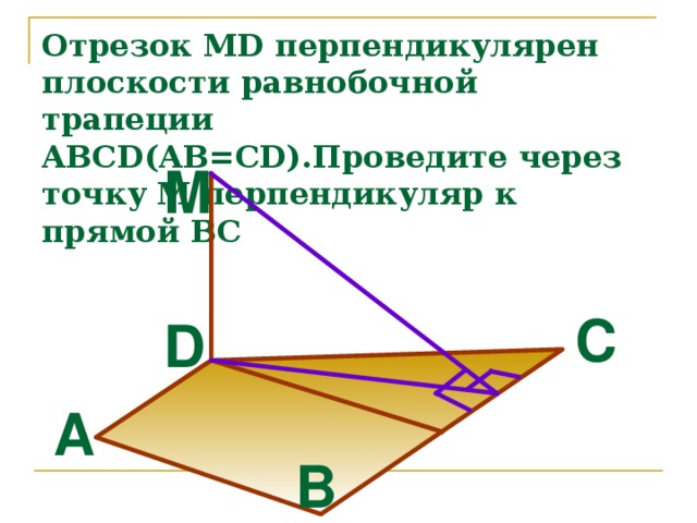 Отрезок MD перпендикулярен плоскости равнобочной трапеции ABCD ( AB=CD). Проведите через точку М перпендикуляр к прямой ВС M C D A B