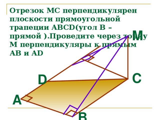 Отрезок MC перпендикулярен плоскости прямоугольной трапеции ABCD (угол В –прямой ). Проведите через точку М перпендикуляры к прямым АВ и AD M C D A B