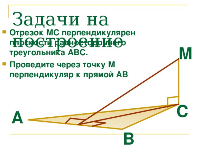 Задачи на построение Отрезок МС перпендикулярен плоскости равностороннего треугольника АВС. Проведите через точку М перпендикуляр к прямой АВ М С А B