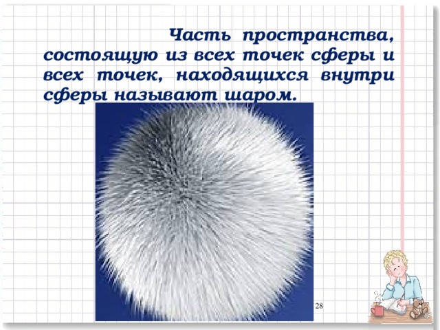 Часть пространства, состоящую из всех точек сферы и всех точек, находящихся внутри сферы называют шаром. 24