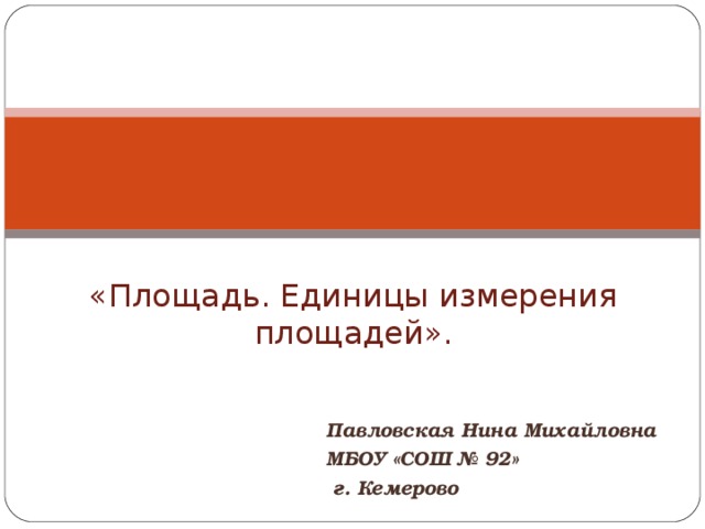 «Площадь. Единицы измерения площадей».   Павловская Нина Михайловна МБОУ «СОШ № 92»  г. Кемерово