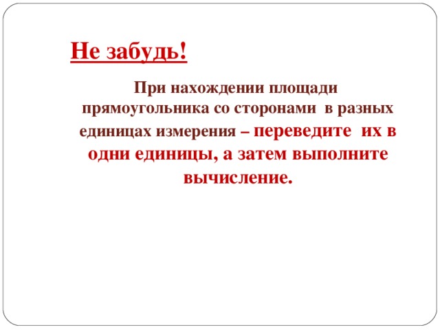 Не забудь! При нахождении площади прямоугольника со сторонами в разных единицах измерения – переведите их в одни единицы, а затем выполните вычисление.