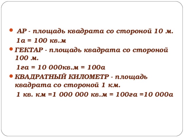 АР - площадь квадрата со стороной 10 м.  1а = 100 кв.м ГЕКТАР - площадь квадрата со стороной 100 м.  1га = 10 000кв.м = 100а КВАДРАТНЫЙ КИЛОМЕТР - площадь квадрата со стороной 1 км.